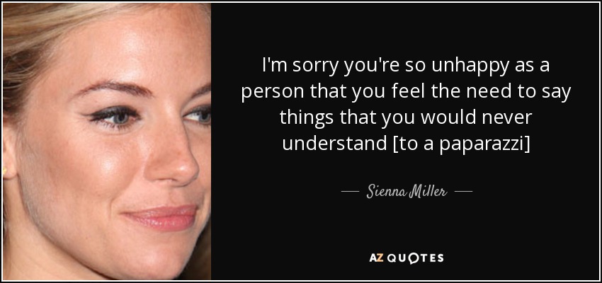 I'm sorry you're so unhappy as a person that you feel the need to say things that you would never understand [to a paparazzi] - Sienna Miller