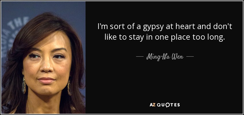 I'm sort of a gypsy at heart and don't like to stay in one place too long. - Ming-Na Wen