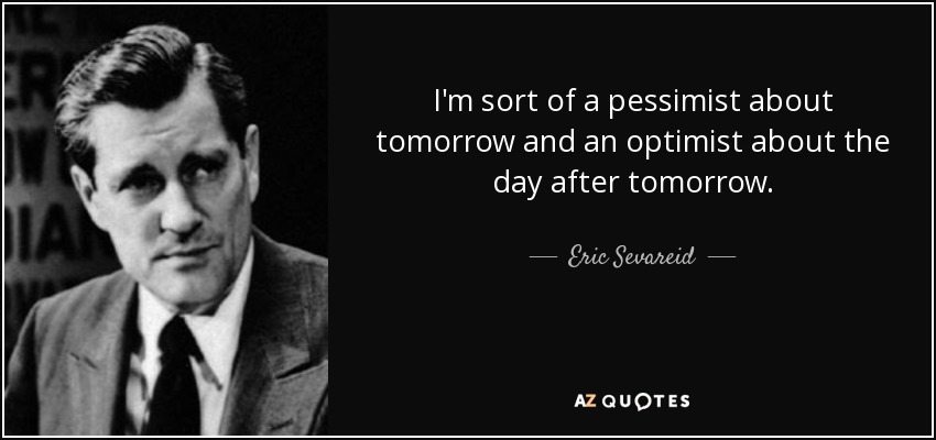 I'm sort of a pessimist about tomorrow and an optimist about the day after tomorrow. - Eric Sevareid