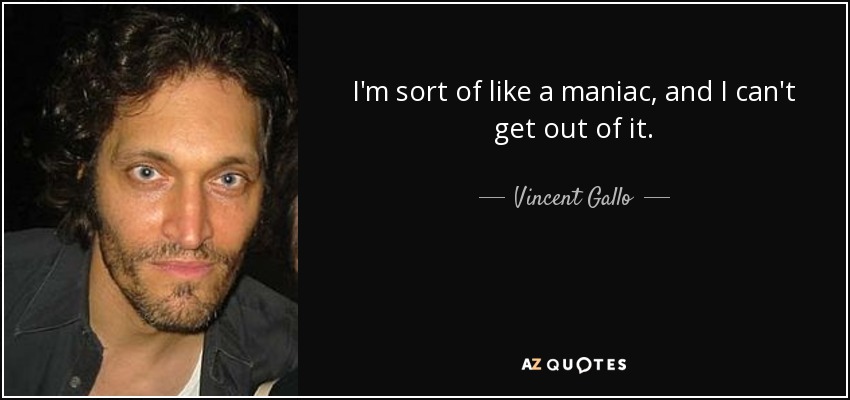I'm sort of like a maniac, and I can't get out of it. - Vincent Gallo