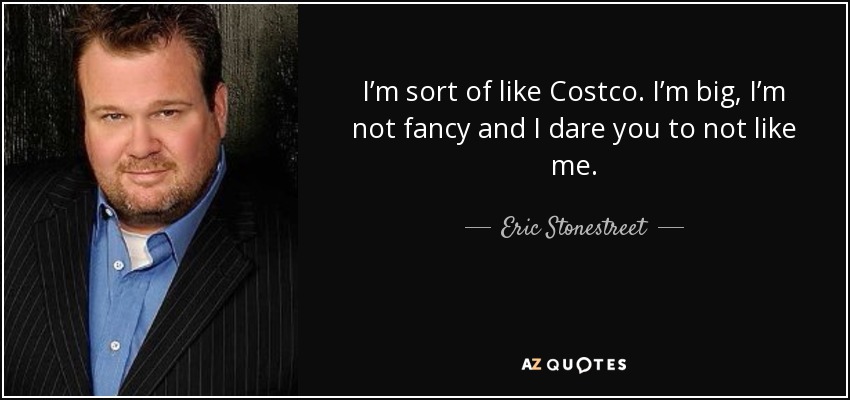 I’m sort of like Costco. I’m big, I’m not fancy and I dare you to not like me. - Eric Stonestreet