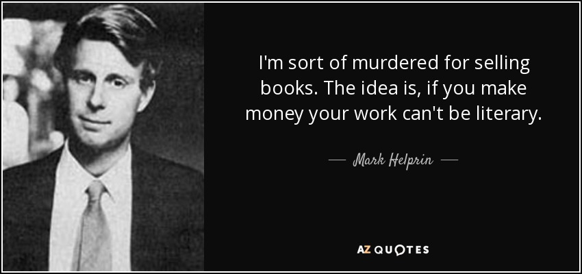 I'm sort of murdered for selling books. The idea is, if you make money your work can't be literary. - Mark Helprin