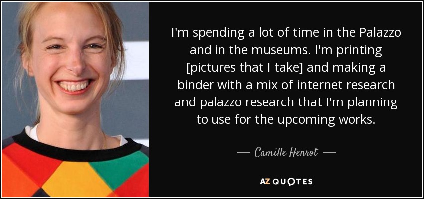 I'm spending a lot of time in the Palazzo and in the museums. I'm printing [pictures that I take] and making a binder with a mix of internet research and palazzo research that I'm planning to use for the upcoming works. - Camille Henrot