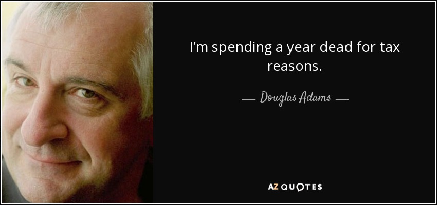 I'm spending a year dead for tax reasons. - Douglas Adams