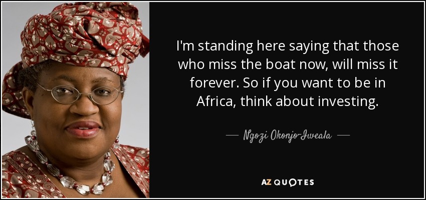 I'm standing here saying that those who miss the boat now, will miss it forever. So if you want to be in Africa, think about investing. - Ngozi Okonjo-Iweala