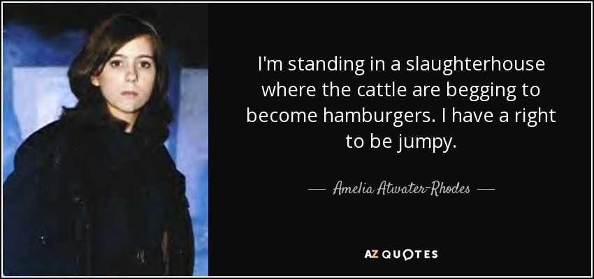I'm standing in a slaughterhouse where the cattle are begging to become hamburgers. I have a right to be jumpy. - Amelia Atwater-Rhodes