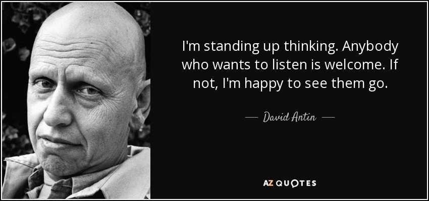I'm standing up thinking. Anybody who wants to listen is welcome. If not, I'm happy to see them go. - David Antin