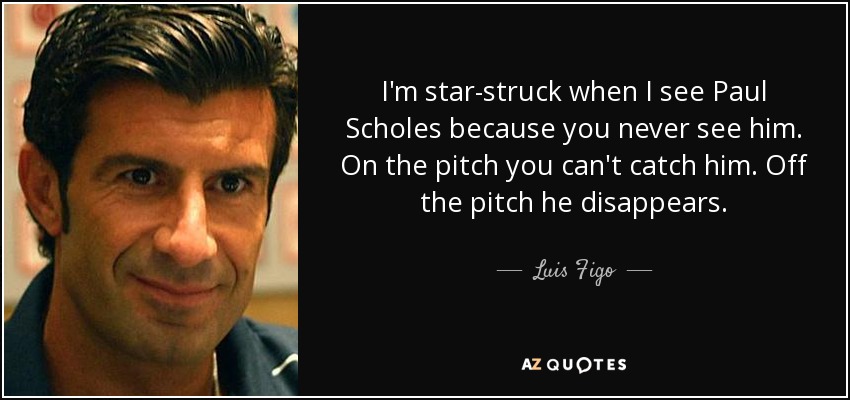 I'm star-struck when I see Paul Scholes because you never see him. On the pitch you can't catch him. Off the pitch he disappears. - Luis Figo