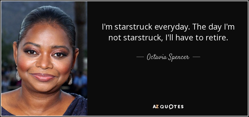 I'm starstruck everyday. The day I'm not starstruck, I'll have to retire. - Octavia Spencer