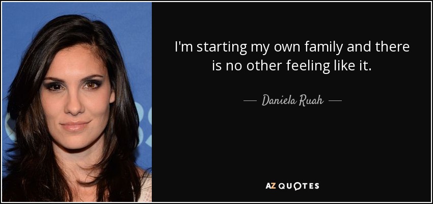 I'm starting my own family and there is no other feeling like it. - Daniela Ruah