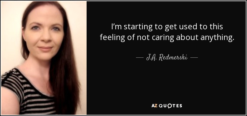 I’m starting to get used to this feeling of not caring about anything. - J.A. Redmerski