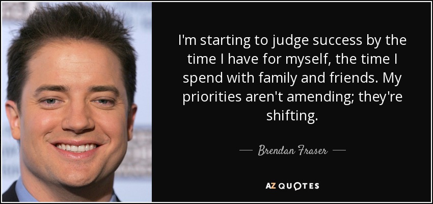 I'm starting to judge success by the time I have for myself, the time I spend with family and friends. My priorities aren't amending; they're shifting. - Brendan Fraser