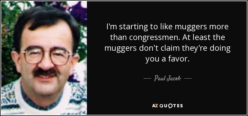 I'm starting to like muggers more than congressmen. At least the muggers don't claim they're doing you a favor. - Paul Jacob