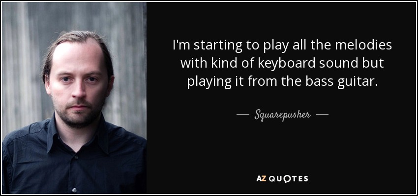 I'm starting to play all the melodies with kind of keyboard sound but playing it from the bass guitar. - Squarepusher