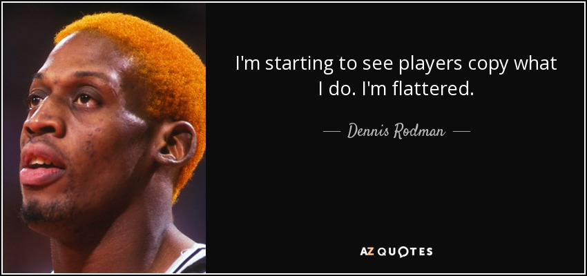 I'm starting to see players copy what I do. I'm flattered. - Dennis Rodman