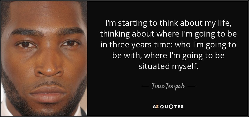 I'm starting to think about my life, thinking about where I'm going to be in three years time: who I'm going to be with, where I'm going to be situated myself. - Tinie Tempah