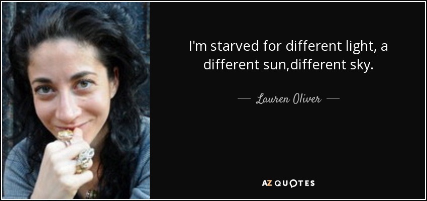 I'm starved for different light, a different sun,different sky. - Lauren Oliver