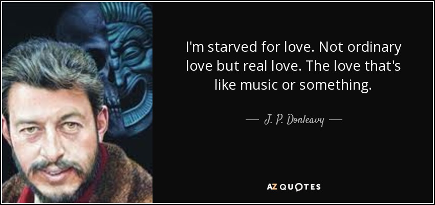 I'm starved for love. Not ordinary love but real love. The love that's like music or something. - J. P. Donleavy