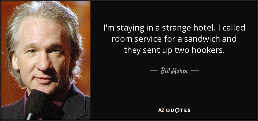 I'm staying in a strange hotel. I called room service for a sandwich and they sent up two hookers. - Bill Maher