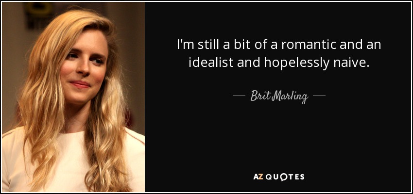 I'm still a bit of a romantic and an idealist and hopelessly naive. - Brit Marling