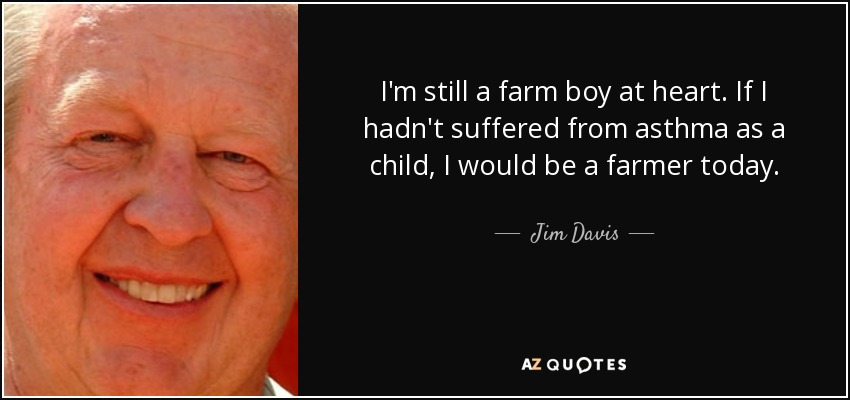 I'm still a farm boy at heart. If I hadn't suffered from asthma as a child, I would be a farmer today. - Jim Davis