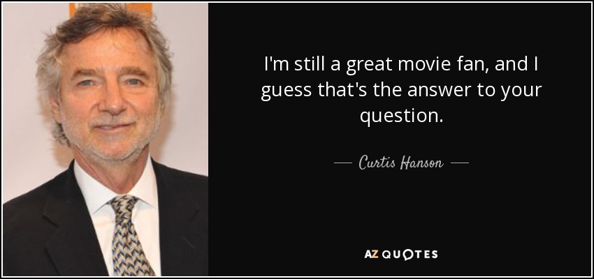 I'm still a great movie fan, and I guess that's the answer to your question. - Curtis Hanson