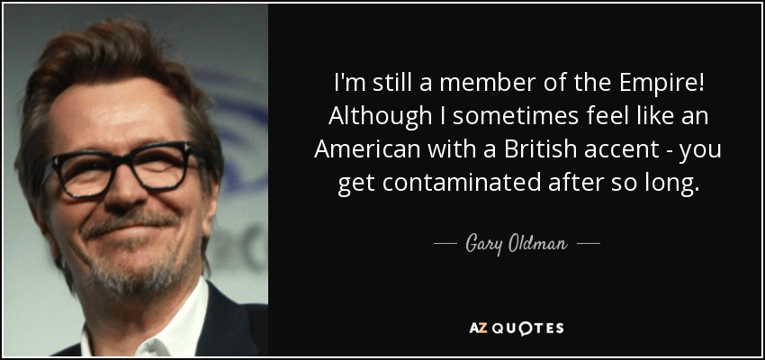 I'm still a member of the Empire! Although I sometimes feel like an American with a British accent - you get contaminated after so long. - Gary Oldman