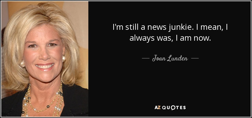 I'm still a news junkie. I mean, I always was, I am now. - Joan Lunden