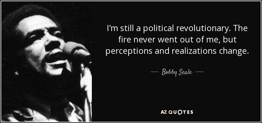 I'm still a political revolutionary. The fire never went out of me, but perceptions and realizations change. - Bobby Seale