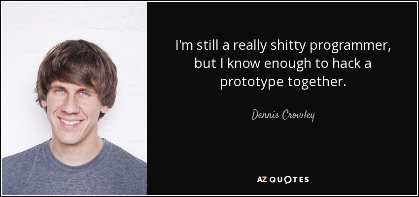 I'm still a really shitty programmer, but I know enough to hack a prototype together. - Dennis Crowley