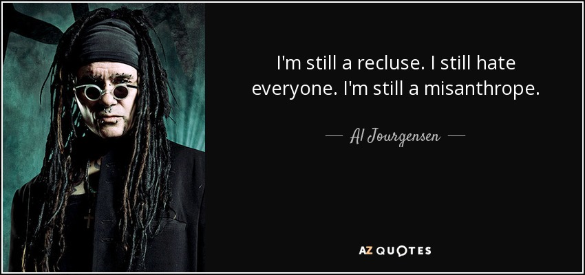 I'm still a recluse. I still hate everyone. I'm still a misanthrope. - Al Jourgensen