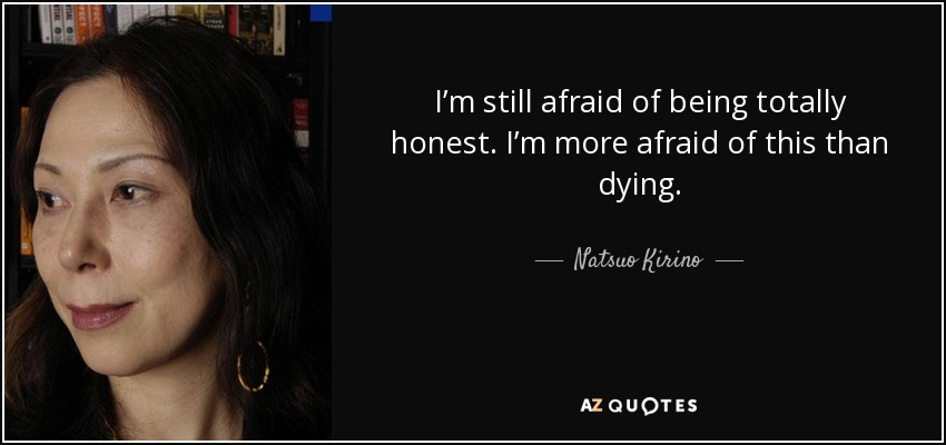 I’m still afraid of being totally honest. I’m more afraid of this than dying. - Natsuo Kirino