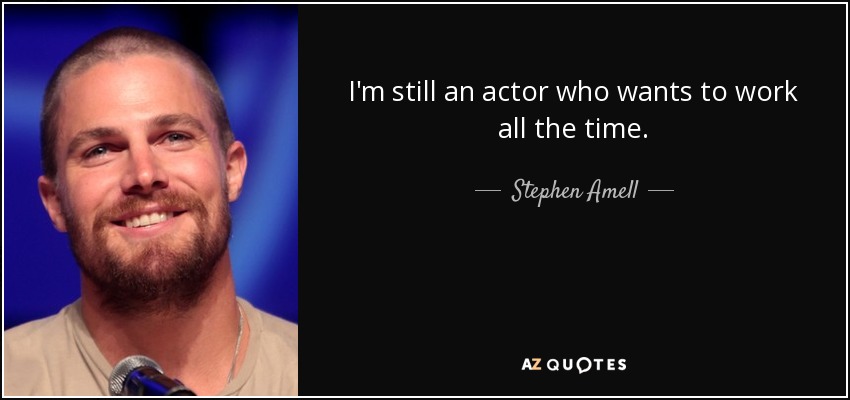 I'm still an actor who wants to work all the time. - Stephen Amell