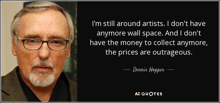 I'm still around artists. I don't have anymore wall space. And I don't have the money to collect anymore, the prices are outrageous. - Dennis Hopper
