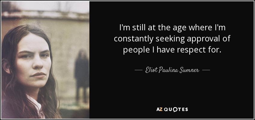 I'm still at the age where I'm constantly seeking approval of people I have respect for. - Eliot Paulina Sumner