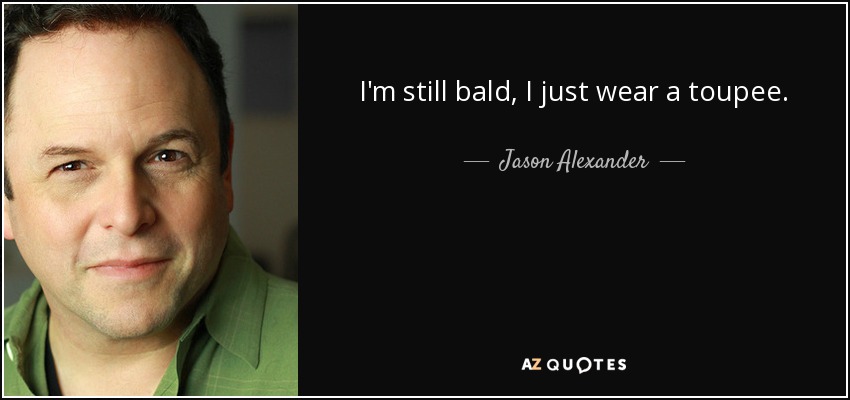 I'm still bald, I just wear a toupee. - Jason Alexander