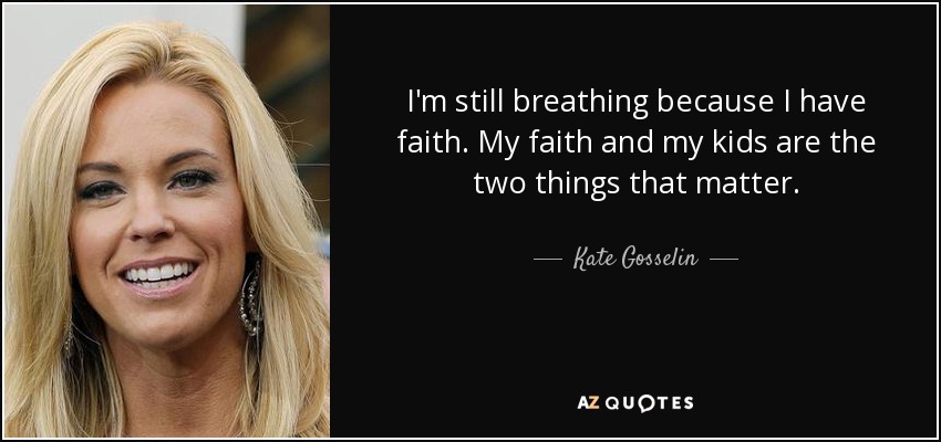 I'm still breathing because I have faith. My faith and my kids are the two things that matter. - Kate Gosselin