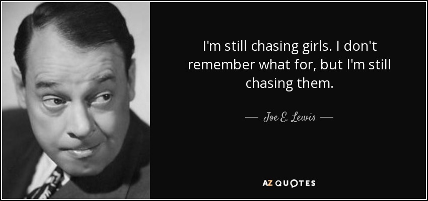 I'm still chasing girls. I don't remember what for, but I'm still chasing them. - Joe E. Lewis