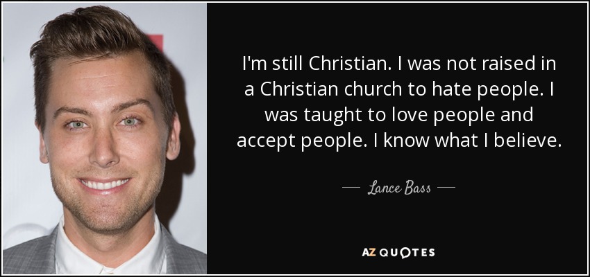 I'm still Christian. I was not raised in a Christian church to hate people. I was taught to love people and accept people. I know what I believe. - Lance Bass