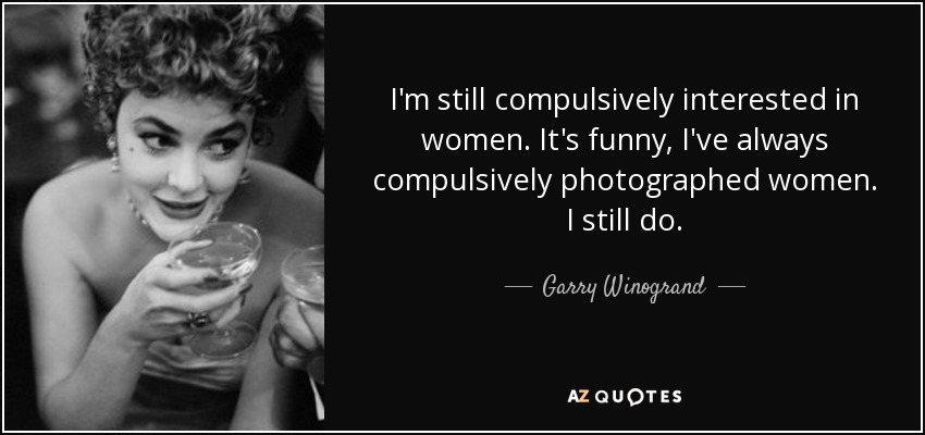 I'm still compulsively interested in women. It's funny, I've always compulsively photographed women. I still do. - Garry Winogrand
