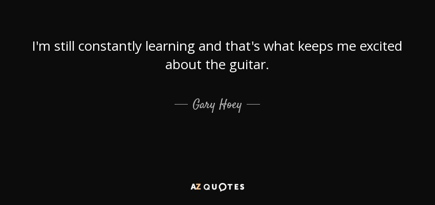I'm still constantly learning and that's what keeps me excited about the guitar. - Gary Hoey