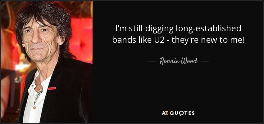 I'm still digging long-established bands like U2 - they're new to me! - Ronnie Wood