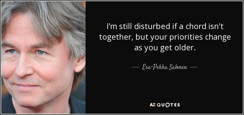 I'm still disturbed if a chord isn't together, but your priorities change as you get older. - Esa-Pekka Salonen