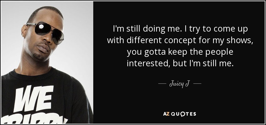 I'm still doing me. I try to come up with different concept for my shows, you gotta keep the people interested, but I'm still me. - Juicy J