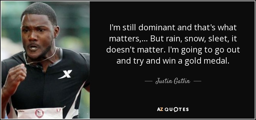 I'm still dominant and that's what matters, ... But rain, snow, sleet, it doesn't matter. I'm going to go out and try and win a gold medal. - Justin Gatlin