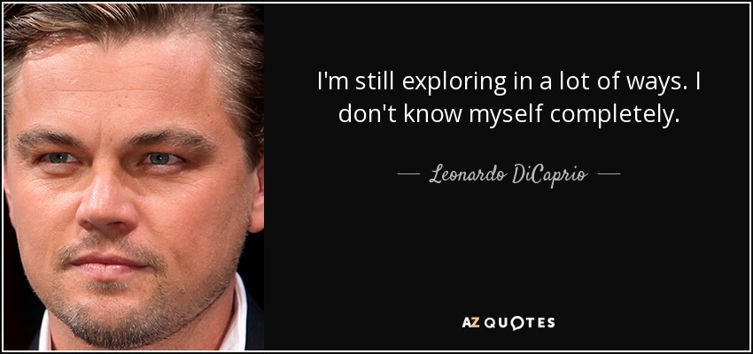 I'm still exploring in a lot of ways. I don't know myself completely. - Leonardo DiCaprio