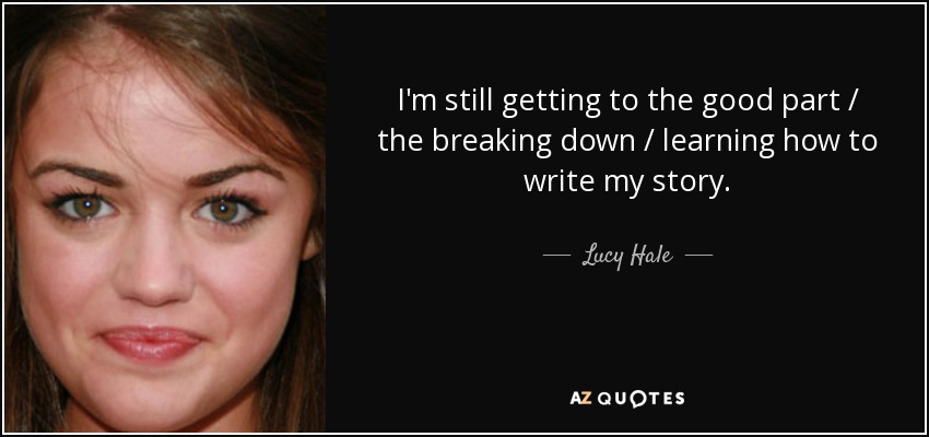 I'm still getting to the good part / the breaking down / learning how to write my story. - Lucy Hale