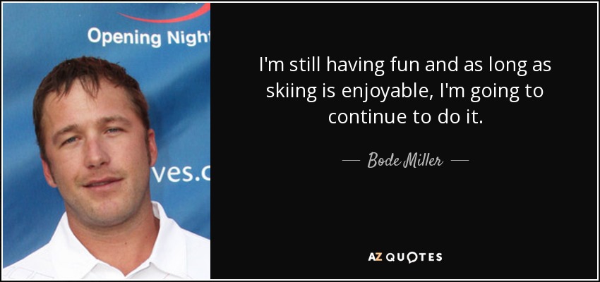 I'm still having fun and as long as skiing is enjoyable, I'm going to continue to do it. - Bode Miller