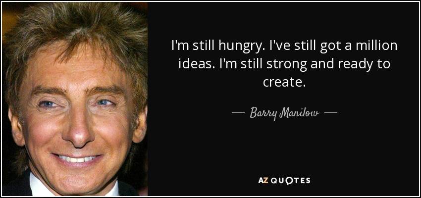 I'm still hungry. I've still got a million ideas. I'm still strong and ready to create. - Barry Manilow