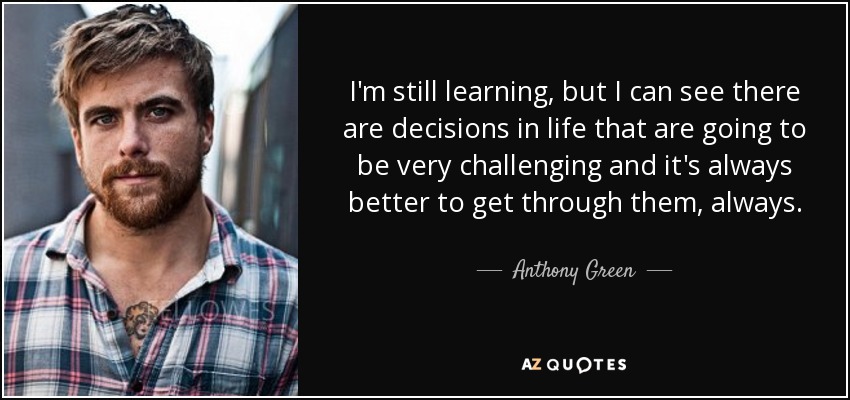 I'm still learning, but I can see there are decisions in life that are going to be very challenging and it's always better to get through them, always. - Anthony Green